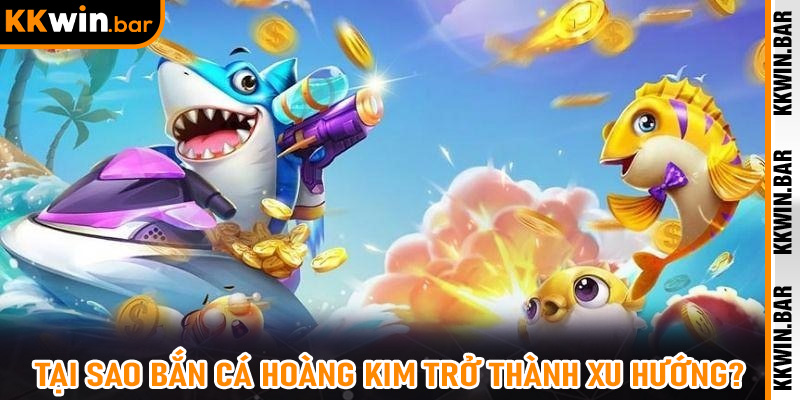 Tại sao Bắn Cá Hoàng Kim trở thành xu hướng?